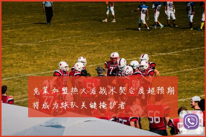 克莱加盟热火后战术契合度超预期将成为球队关键掩护者
